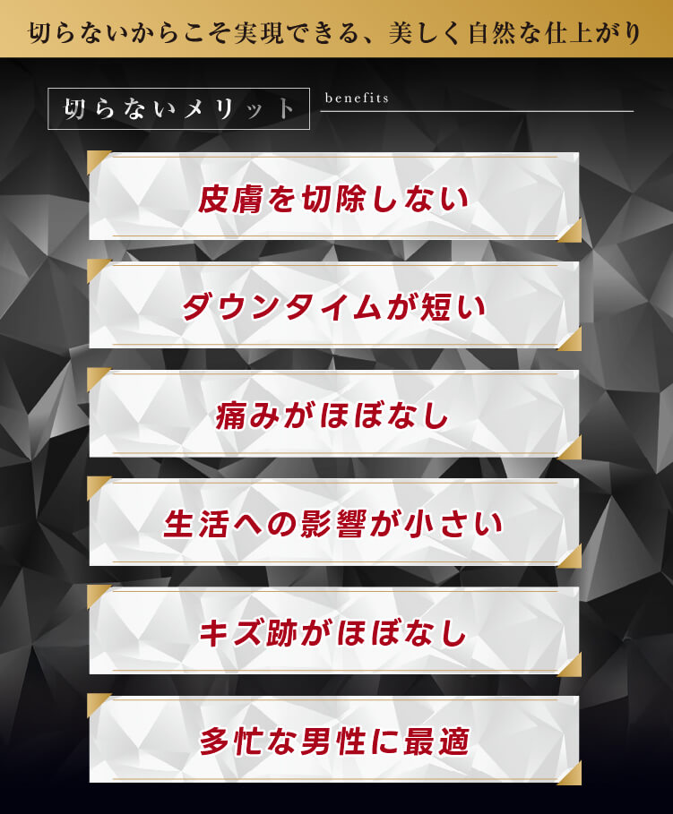 切らないからこそ実現できる、美しく自然な仕上がり｜切らないメリット｜皮膚を切除しない・ダウンタイムが短い・痛みがほぼなし・生活への影響が小さい・キズ跡がほぼなし・多忙な男性に最適